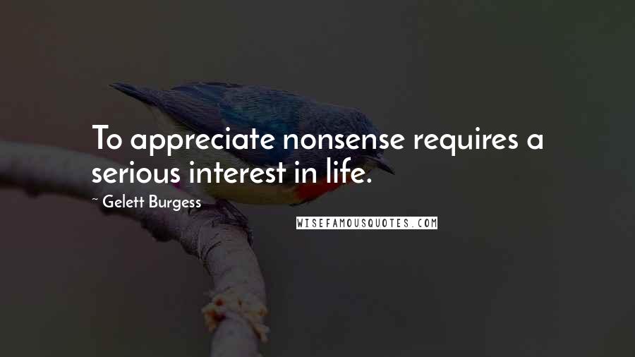 Gelett Burgess Quotes: To appreciate nonsense requires a serious interest in life.