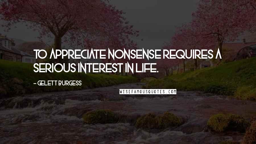 Gelett Burgess Quotes: To appreciate nonsense requires a serious interest in life.