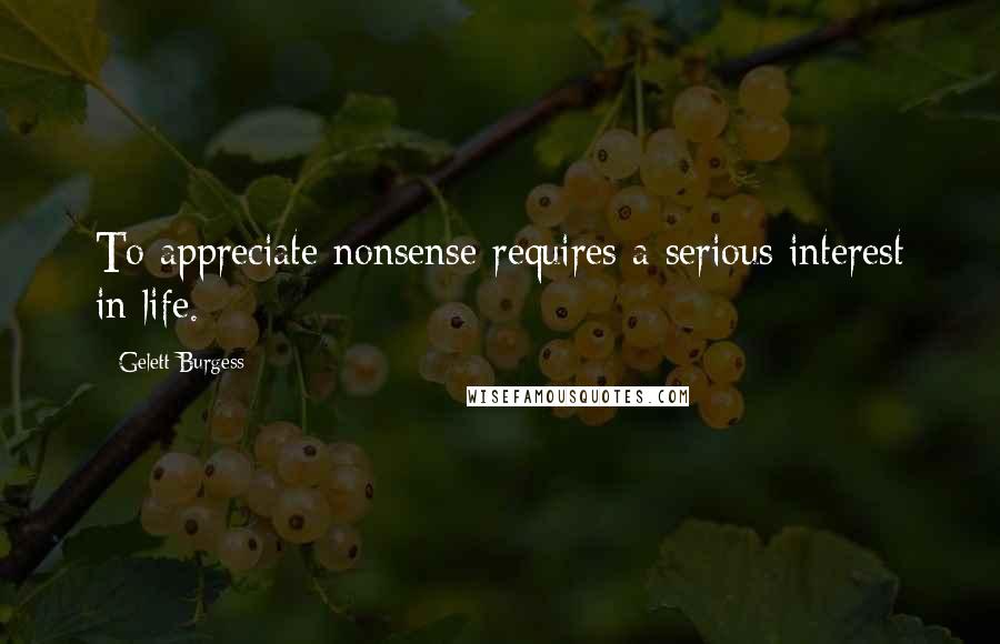 Gelett Burgess Quotes: To appreciate nonsense requires a serious interest in life.