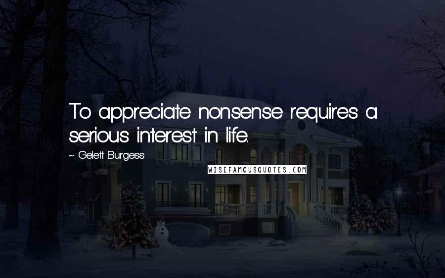 Gelett Burgess Quotes: To appreciate nonsense requires a serious interest in life.