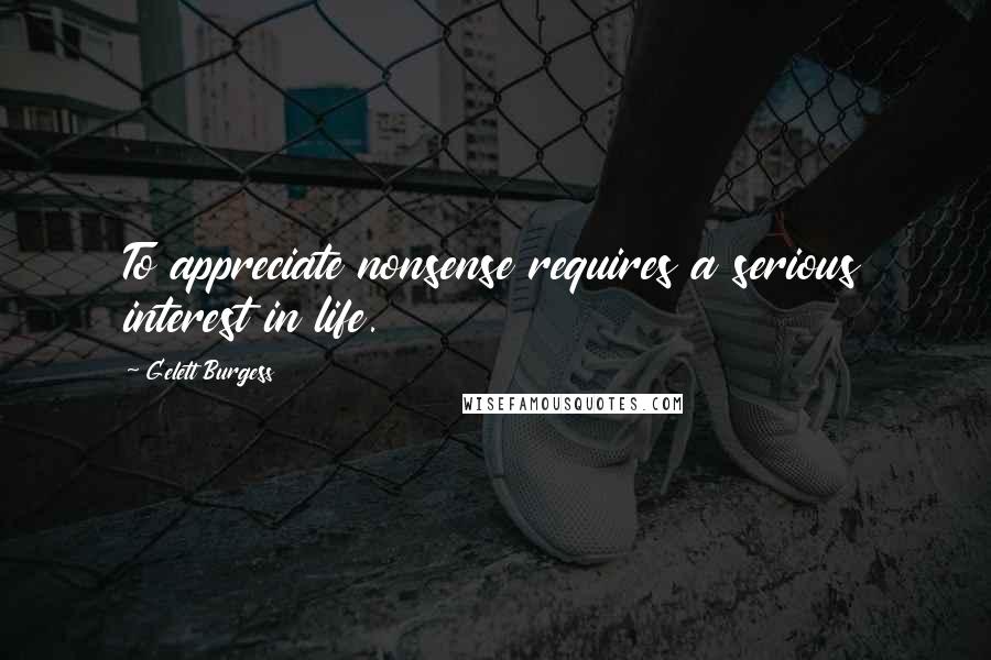 Gelett Burgess Quotes: To appreciate nonsense requires a serious interest in life.