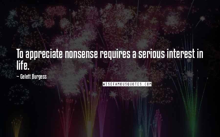 Gelett Burgess Quotes: To appreciate nonsense requires a serious interest in life.