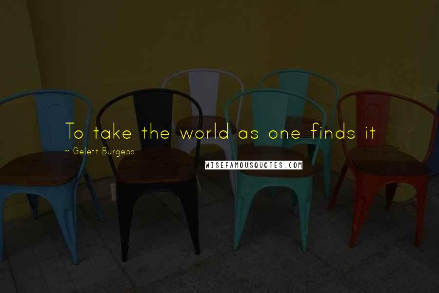 Gelett Burgess Quotes: To take the world as one finds it