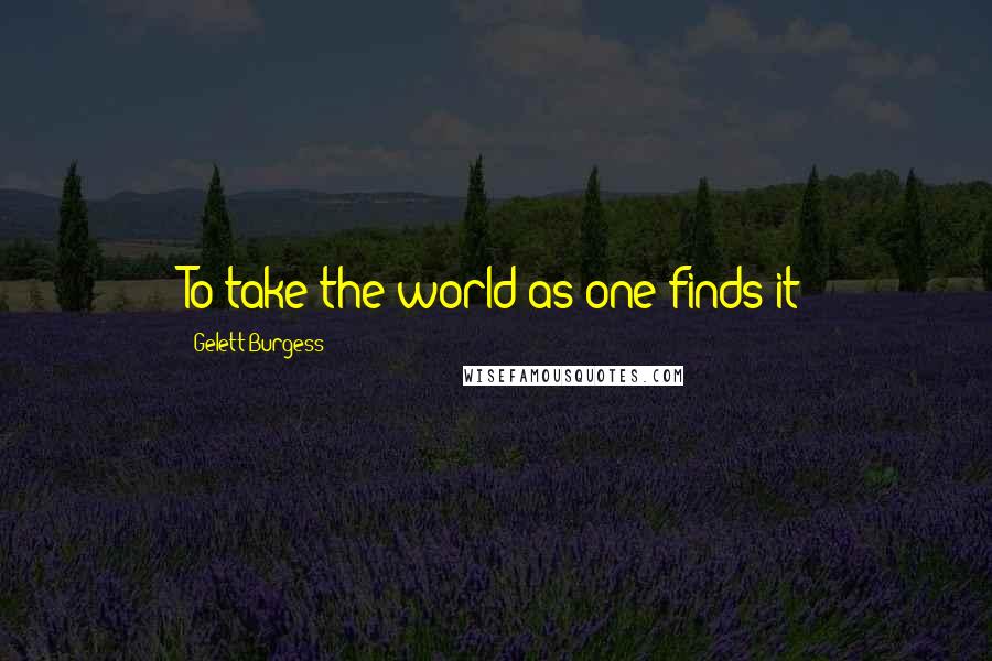 Gelett Burgess Quotes: To take the world as one finds it