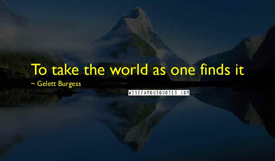 Gelett Burgess Quotes: To take the world as one finds it