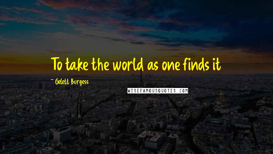 Gelett Burgess Quotes: To take the world as one finds it