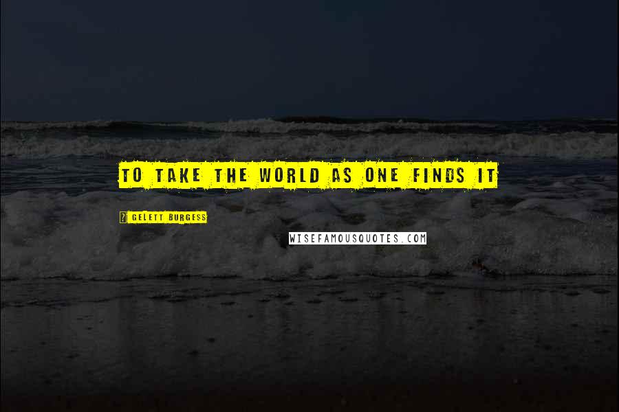 Gelett Burgess Quotes: To take the world as one finds it