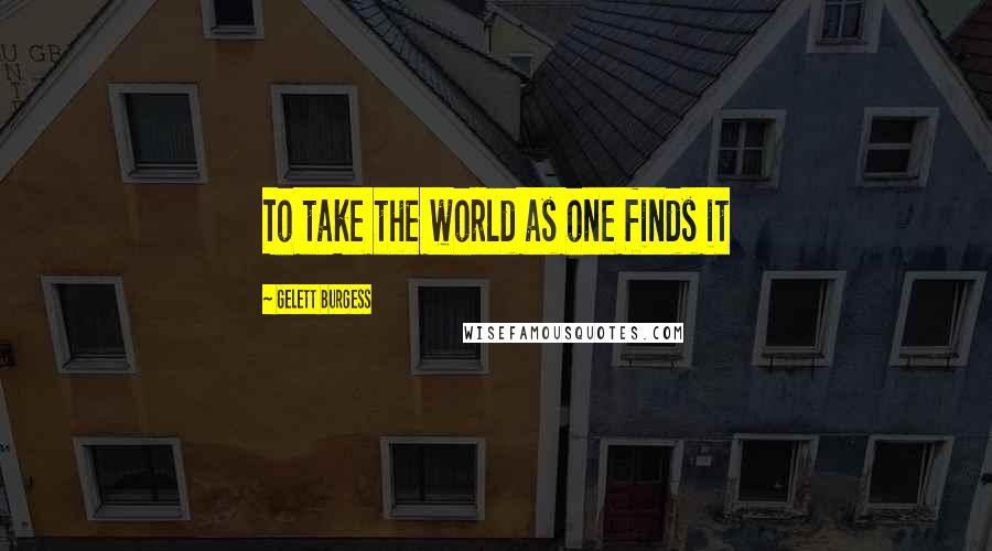 Gelett Burgess Quotes: To take the world as one finds it