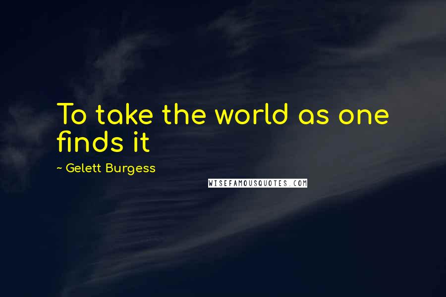 Gelett Burgess Quotes: To take the world as one finds it