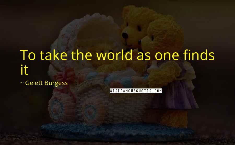 Gelett Burgess Quotes: To take the world as one finds it