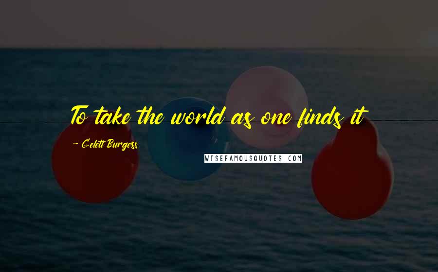 Gelett Burgess Quotes: To take the world as one finds it