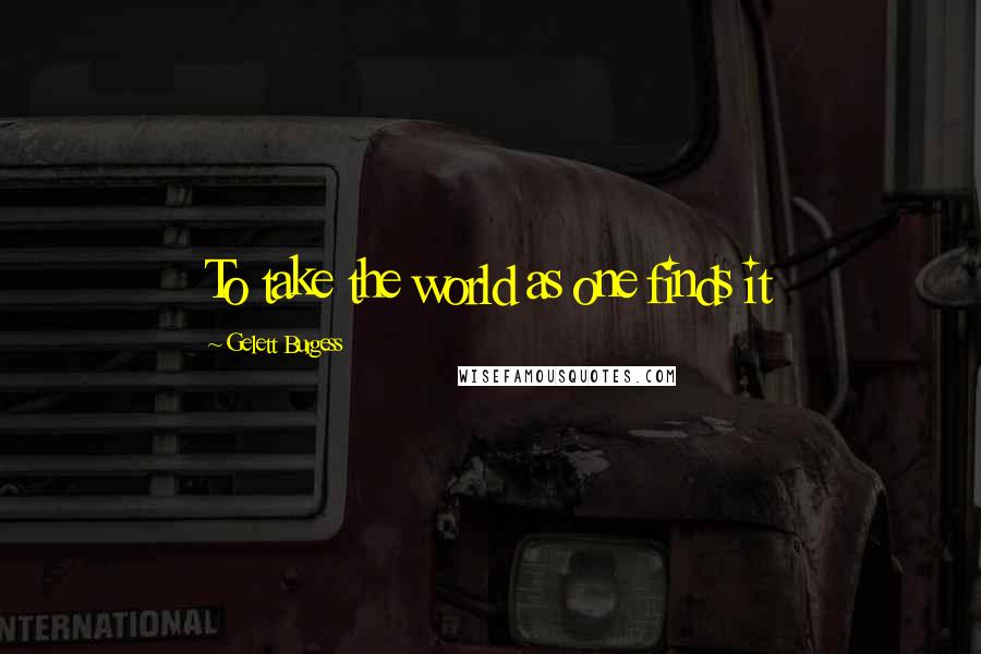 Gelett Burgess Quotes: To take the world as one finds it