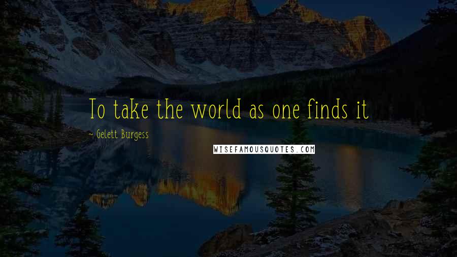 Gelett Burgess Quotes: To take the world as one finds it