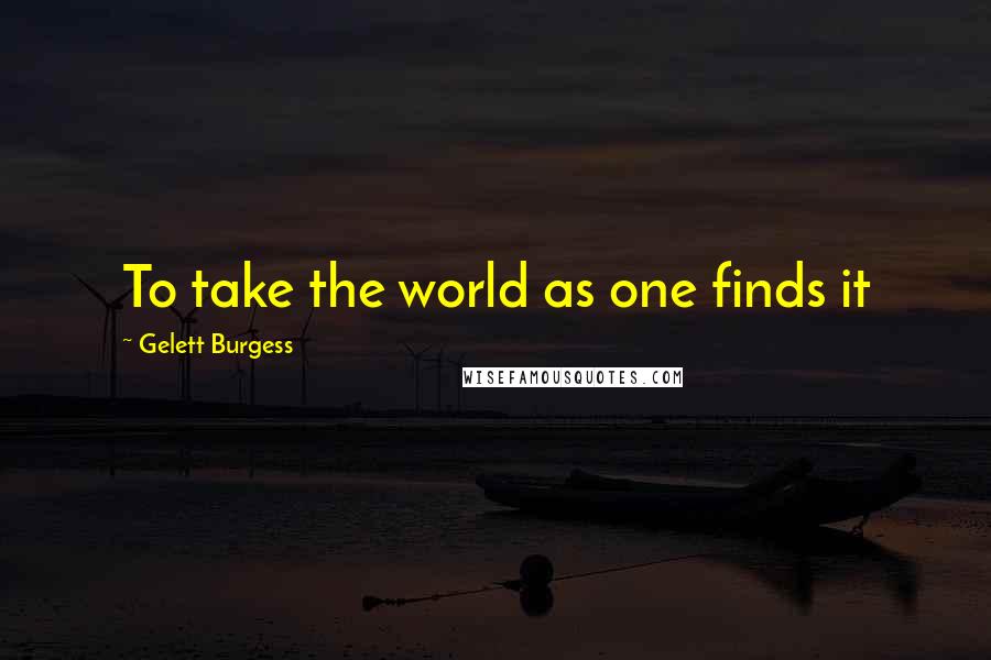 Gelett Burgess Quotes: To take the world as one finds it