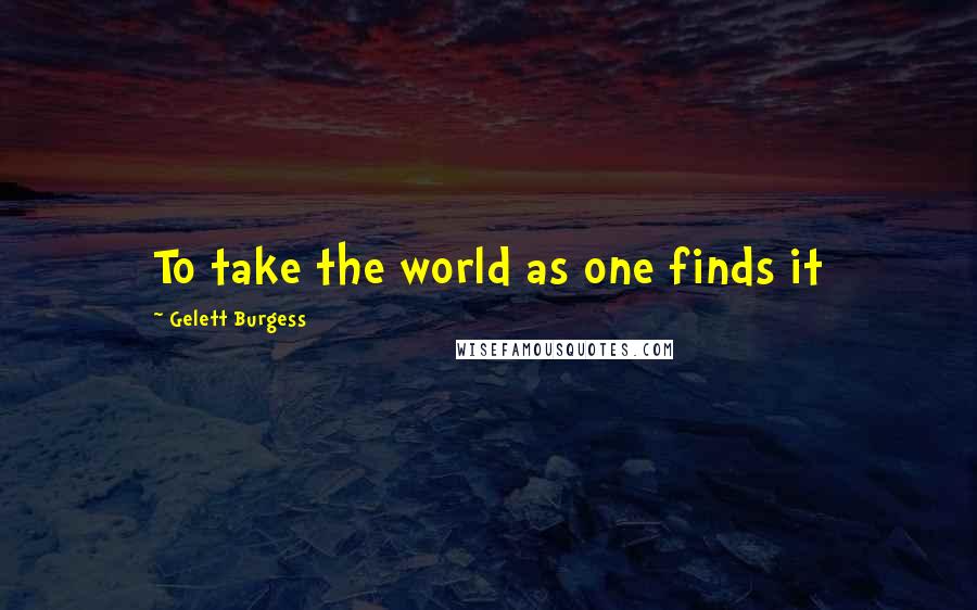 Gelett Burgess Quotes: To take the world as one finds it