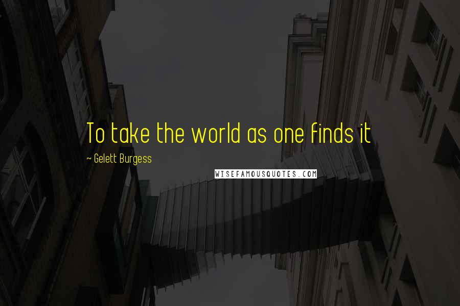 Gelett Burgess Quotes: To take the world as one finds it