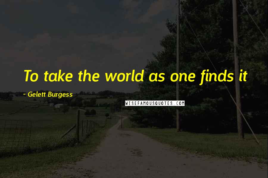 Gelett Burgess Quotes: To take the world as one finds it