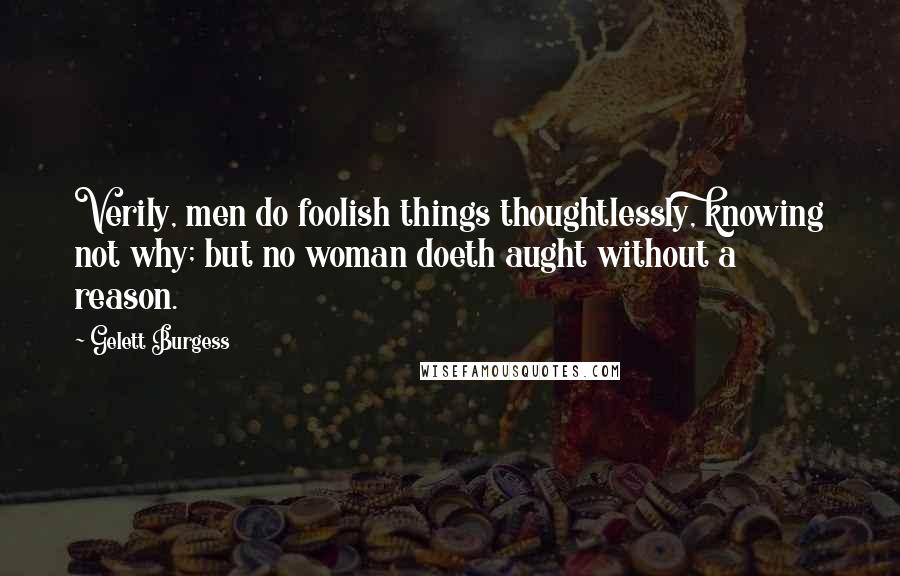 Gelett Burgess Quotes: Verily, men do foolish things thoughtlessly, knowing not why; but no woman doeth aught without a reason.