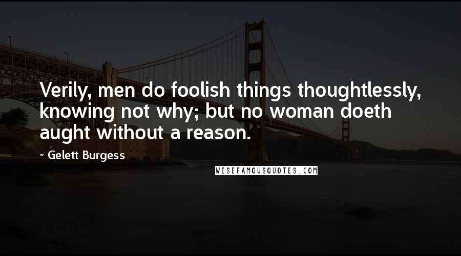 Gelett Burgess Quotes: Verily, men do foolish things thoughtlessly, knowing not why; but no woman doeth aught without a reason.