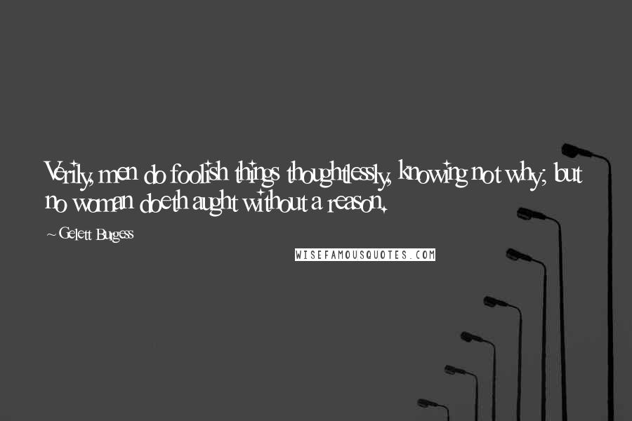 Gelett Burgess Quotes: Verily, men do foolish things thoughtlessly, knowing not why; but no woman doeth aught without a reason.