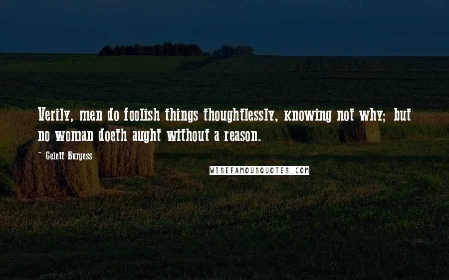 Gelett Burgess Quotes: Verily, men do foolish things thoughtlessly, knowing not why; but no woman doeth aught without a reason.