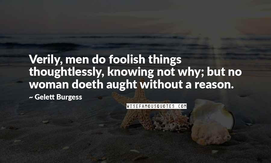 Gelett Burgess Quotes: Verily, men do foolish things thoughtlessly, knowing not why; but no woman doeth aught without a reason.