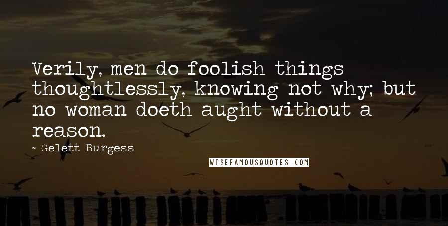 Gelett Burgess Quotes: Verily, men do foolish things thoughtlessly, knowing not why; but no woman doeth aught without a reason.
