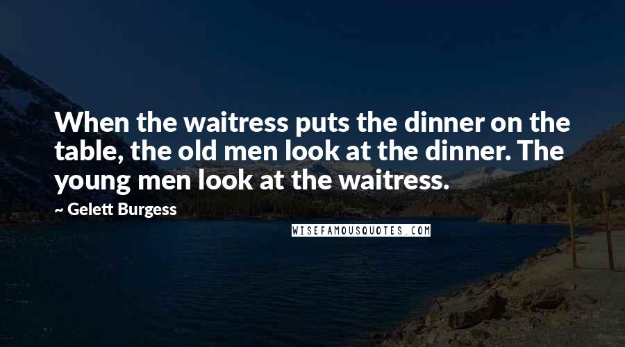 Gelett Burgess Quotes: When the waitress puts the dinner on the table, the old men look at the dinner. The young men look at the waitress.