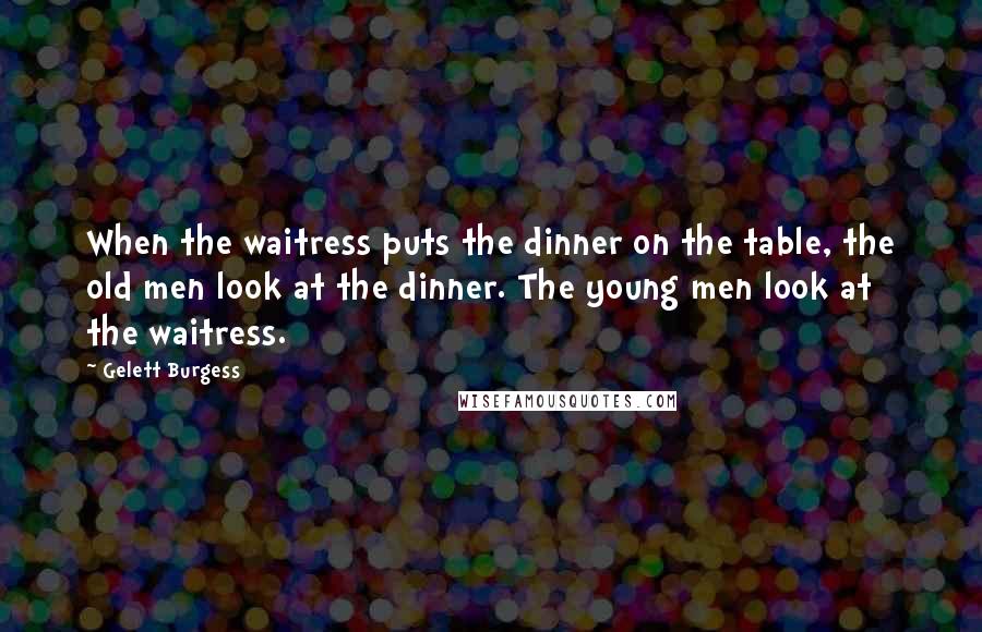 Gelett Burgess Quotes: When the waitress puts the dinner on the table, the old men look at the dinner. The young men look at the waitress.