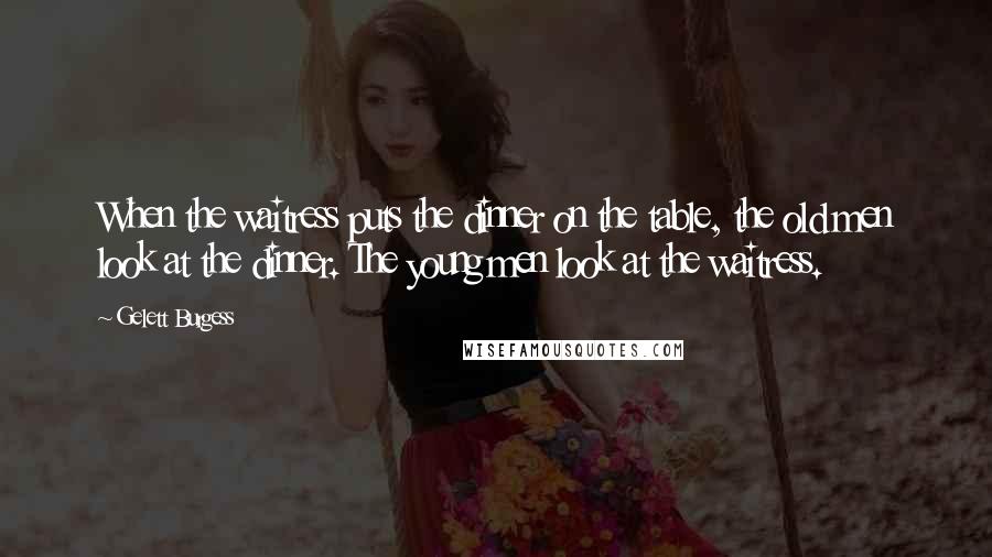 Gelett Burgess Quotes: When the waitress puts the dinner on the table, the old men look at the dinner. The young men look at the waitress.