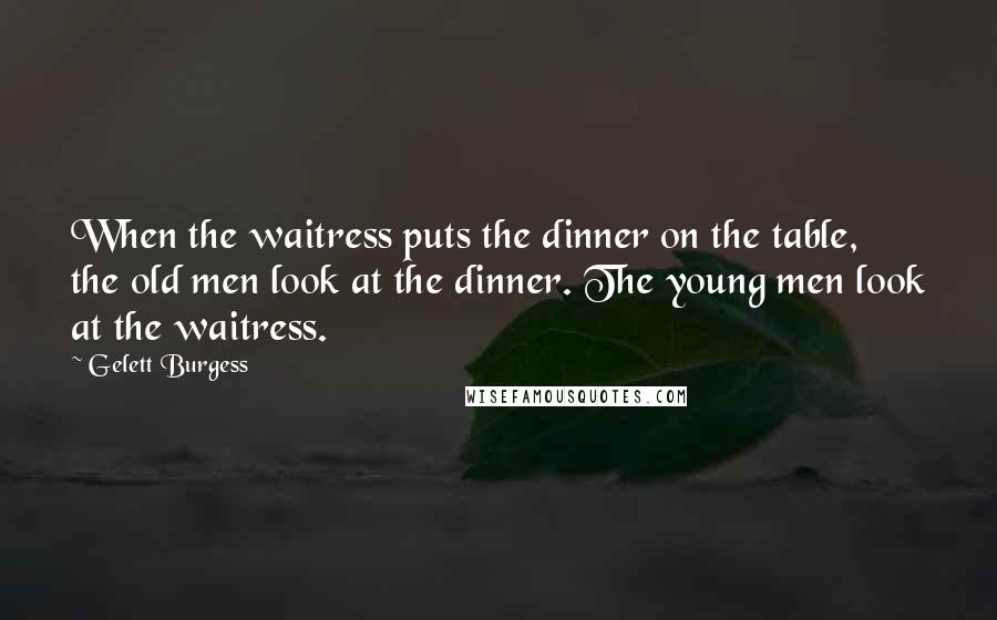 Gelett Burgess Quotes: When the waitress puts the dinner on the table, the old men look at the dinner. The young men look at the waitress.