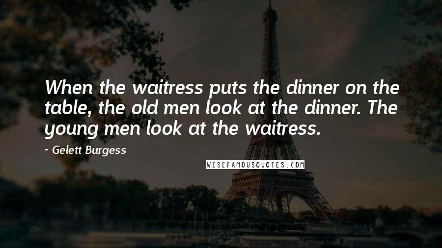 Gelett Burgess Quotes: When the waitress puts the dinner on the table, the old men look at the dinner. The young men look at the waitress.