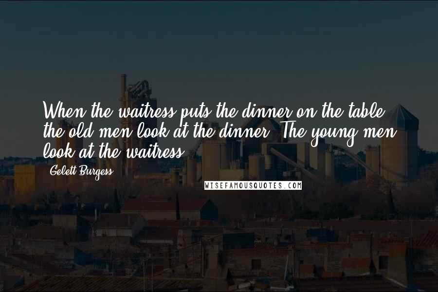 Gelett Burgess Quotes: When the waitress puts the dinner on the table, the old men look at the dinner. The young men look at the waitress.