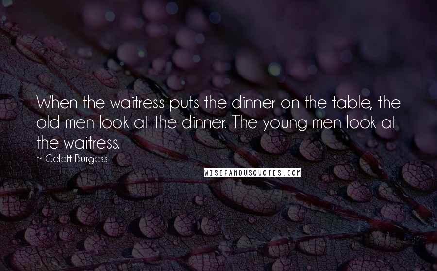 Gelett Burgess Quotes: When the waitress puts the dinner on the table, the old men look at the dinner. The young men look at the waitress.