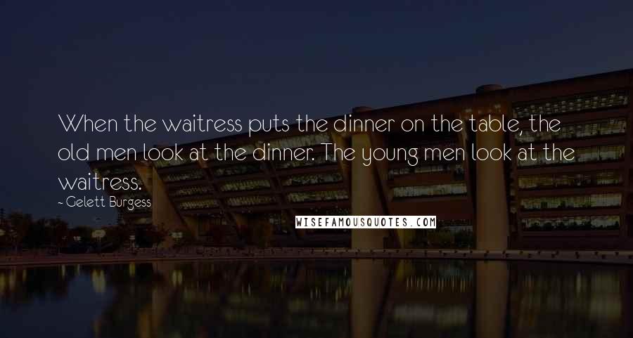 Gelett Burgess Quotes: When the waitress puts the dinner on the table, the old men look at the dinner. The young men look at the waitress.