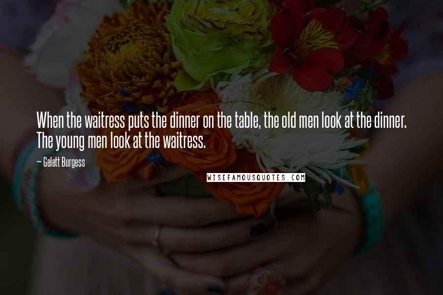 Gelett Burgess Quotes: When the waitress puts the dinner on the table, the old men look at the dinner. The young men look at the waitress.