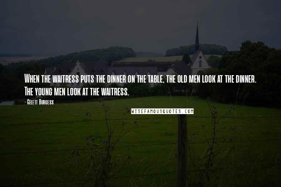 Gelett Burgess Quotes: When the waitress puts the dinner on the table, the old men look at the dinner. The young men look at the waitress.