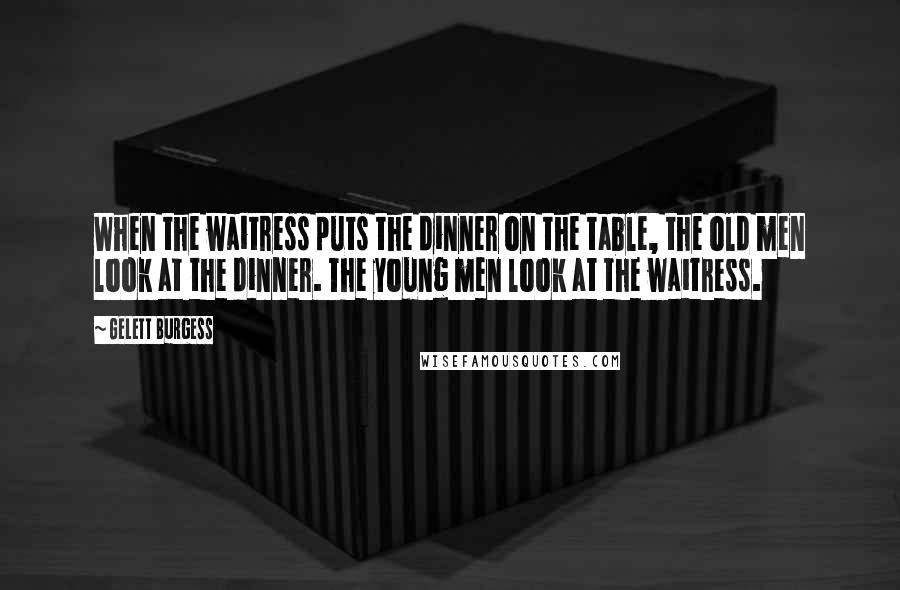 Gelett Burgess Quotes: When the waitress puts the dinner on the table, the old men look at the dinner. The young men look at the waitress.