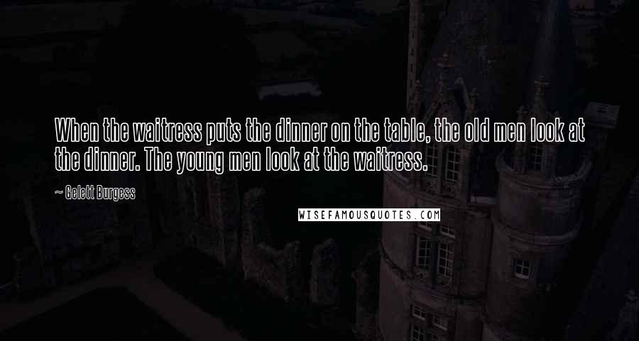 Gelett Burgess Quotes: When the waitress puts the dinner on the table, the old men look at the dinner. The young men look at the waitress.