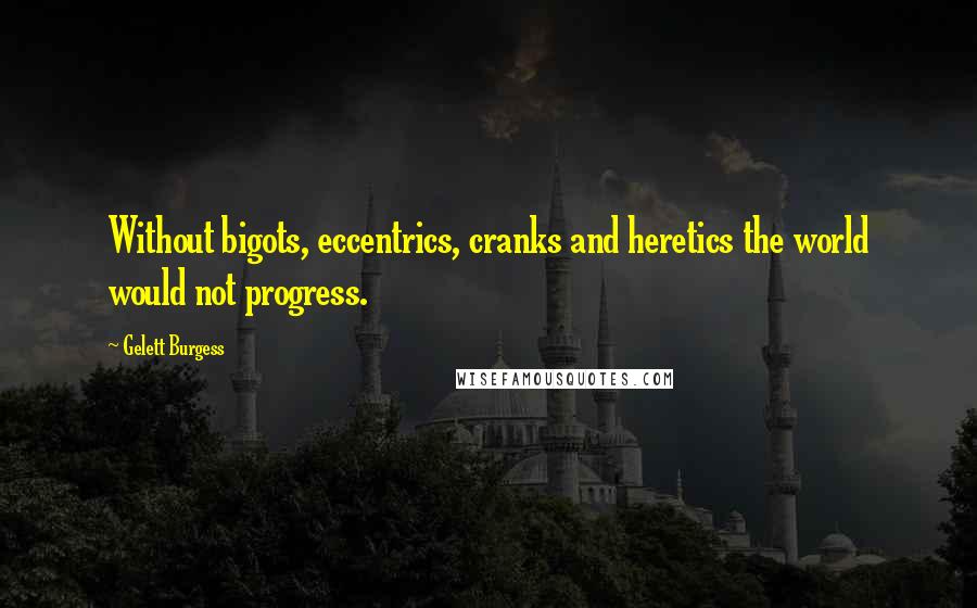 Gelett Burgess Quotes: Without bigots, eccentrics, cranks and heretics the world would not progress.
