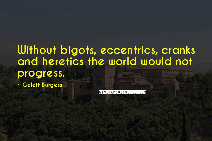 Gelett Burgess Quotes: Without bigots, eccentrics, cranks and heretics the world would not progress.