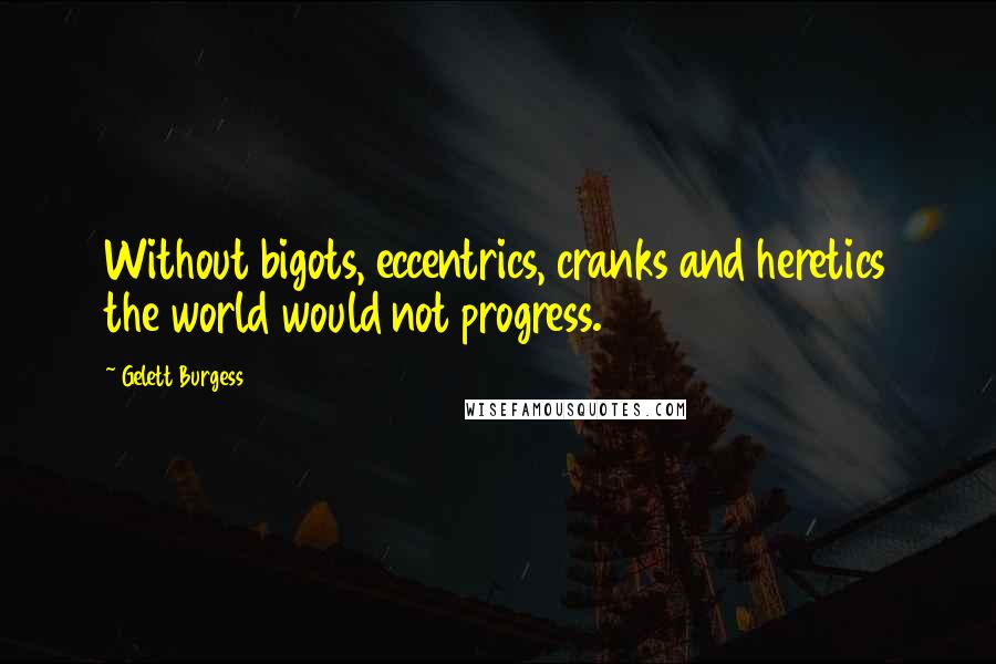 Gelett Burgess Quotes: Without bigots, eccentrics, cranks and heretics the world would not progress.