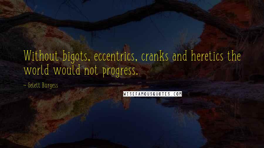 Gelett Burgess Quotes: Without bigots, eccentrics, cranks and heretics the world would not progress.