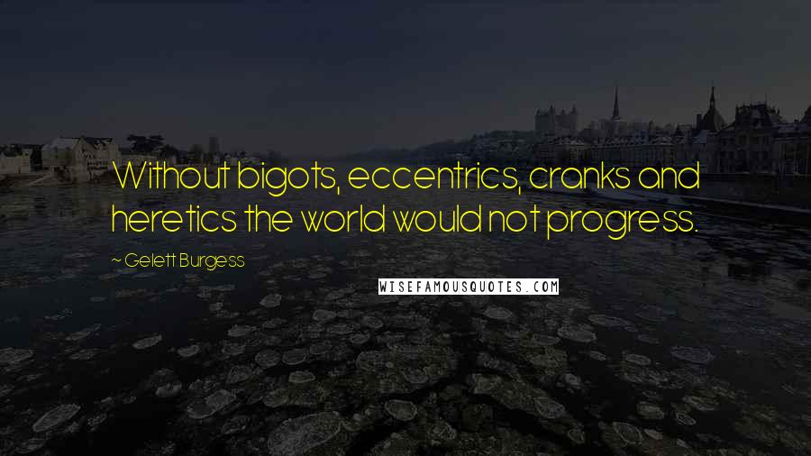 Gelett Burgess Quotes: Without bigots, eccentrics, cranks and heretics the world would not progress.