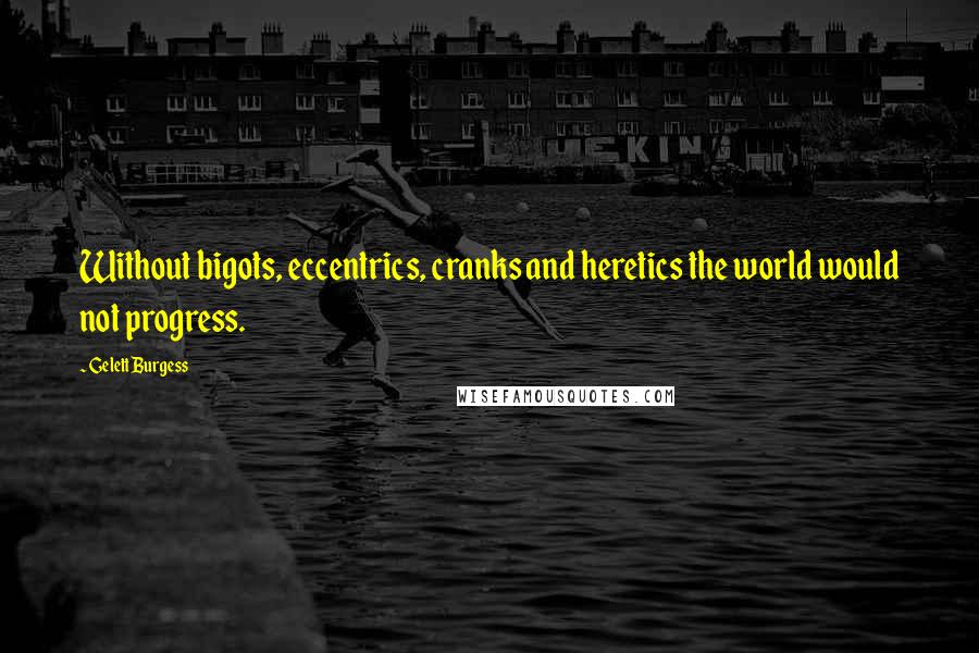 Gelett Burgess Quotes: Without bigots, eccentrics, cranks and heretics the world would not progress.