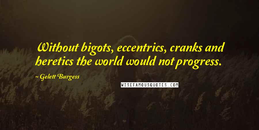 Gelett Burgess Quotes: Without bigots, eccentrics, cranks and heretics the world would not progress.