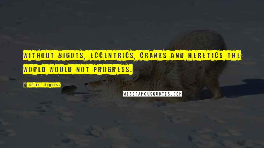 Gelett Burgess Quotes: Without bigots, eccentrics, cranks and heretics the world would not progress.