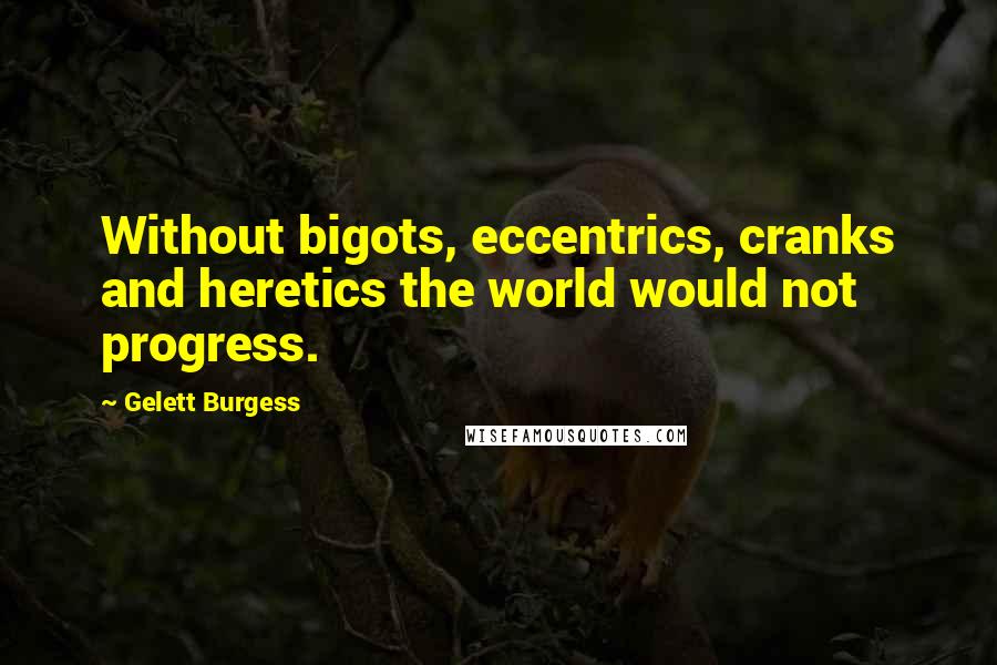 Gelett Burgess Quotes: Without bigots, eccentrics, cranks and heretics the world would not progress.