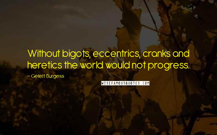 Gelett Burgess Quotes: Without bigots, eccentrics, cranks and heretics the world would not progress.