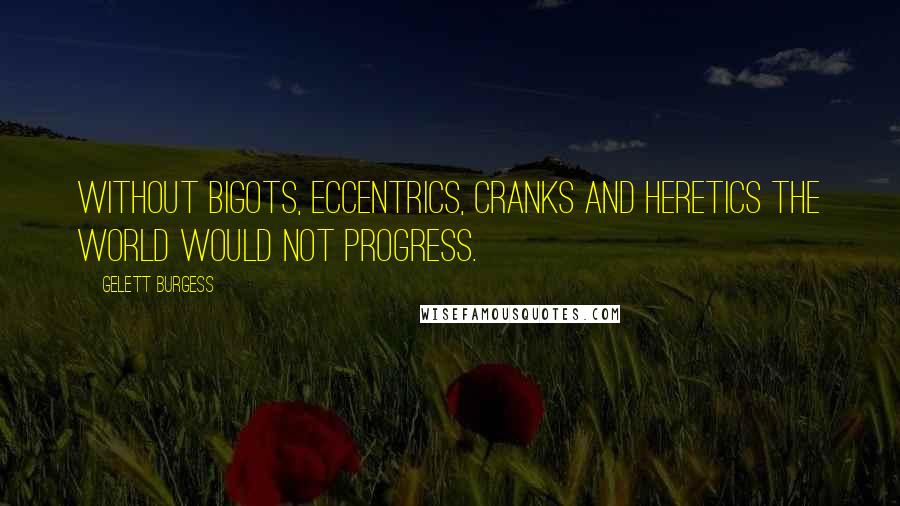 Gelett Burgess Quotes: Without bigots, eccentrics, cranks and heretics the world would not progress.